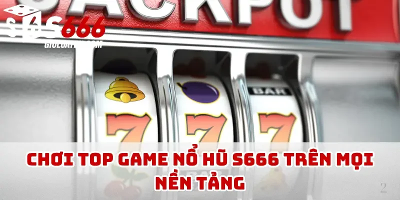 Chơi top game nổ hũ S666 trên mọi nền tảng