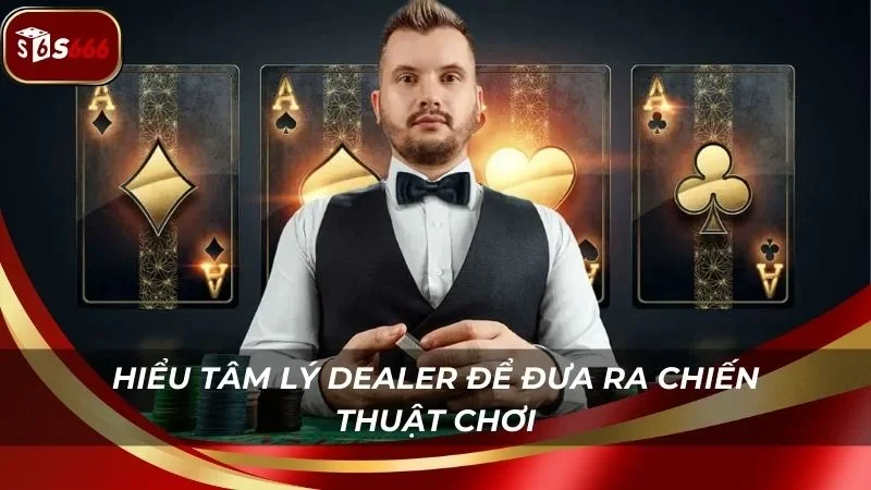 Hiểu tâm lý dealer để đưa ra quyết định chuẩn xác hơn
