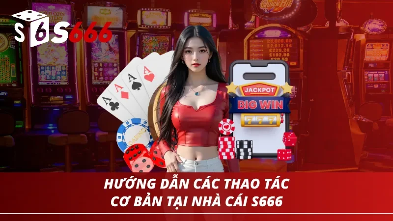 Hướng dẫn các thao tác cơ bản cho người mới tại nhà cái S666